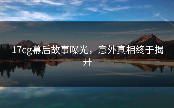 17cg幕后故事曝光，意外真相终于揭开