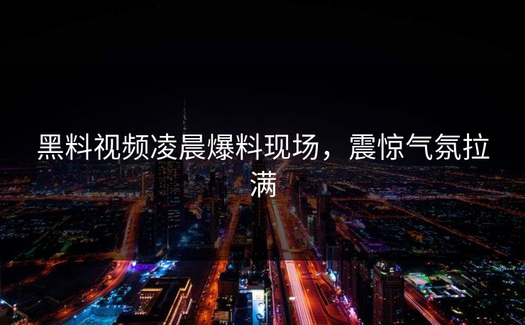 黑料视频凌晨爆料现场，震惊气氛拉满