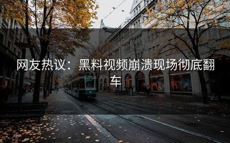 网友热议：黑料视频崩溃现场彻底翻车