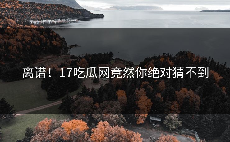 离谱！17吃瓜网竟然你绝对猜不到  第1张