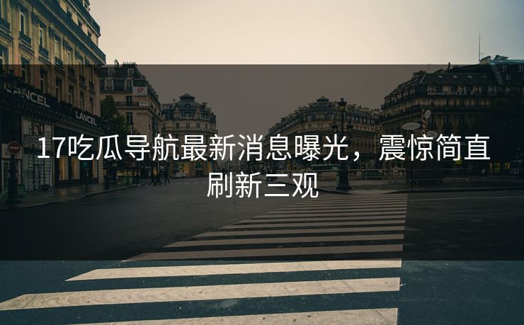 17吃瓜导航最新消息曝光，震惊简直刷新三观  第1张