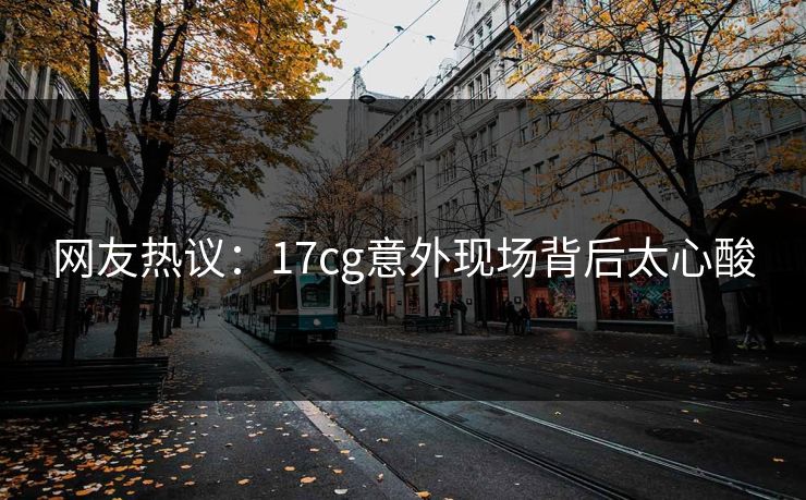 网友热议：17cg意外现场背后太心酸  第1张