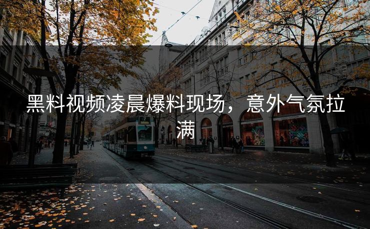黑料视频凌晨爆料现场，意外气氛拉满  第1张