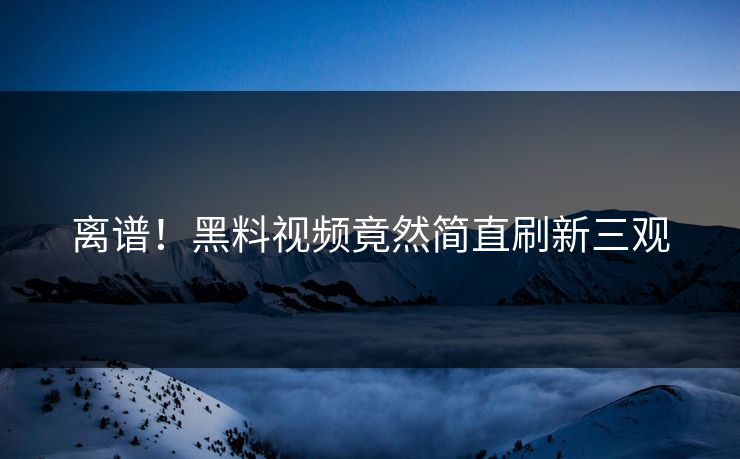 离谱！黑料视频竟然简直刷新三观