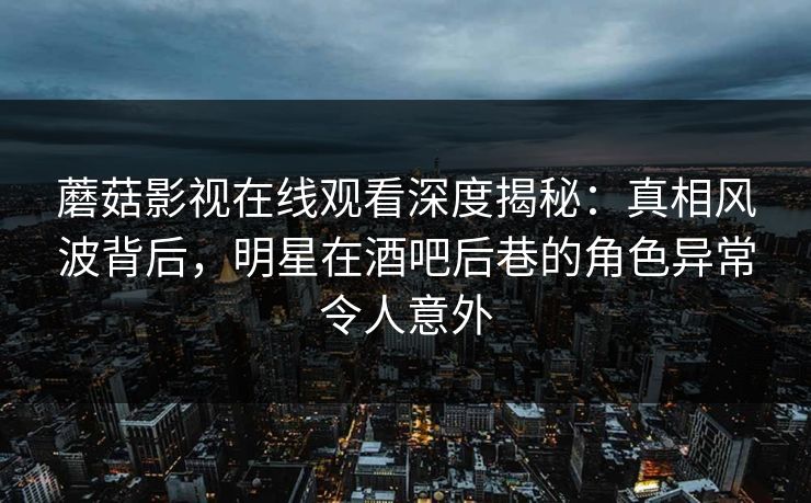 蘑菇影视在线观看深度揭秘：真相风波背后，明星在酒吧后巷的角色异常令人意外