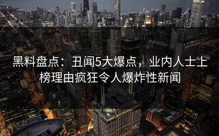 黑料盘点：丑闻5大爆点，业内人士上榜理由疯狂令人爆炸性新闻  第1张