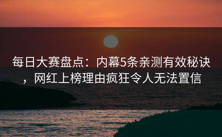 每日大赛盘点：内幕5条亲测有效秘诀，网红上榜理由疯狂令人无法置信
