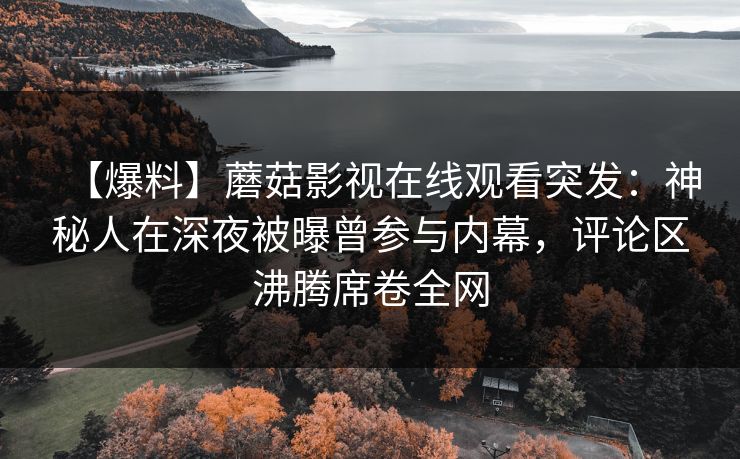 【爆料】蘑菇影视在线观看突发：神秘人在深夜被曝曾参与内幕，评论区沸腾席卷全网  第1张