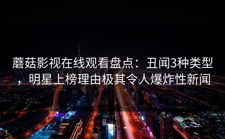 蘑菇影视在线观看盘点：丑闻3种类型，明星上榜理由极其令人爆炸性新闻  第1张