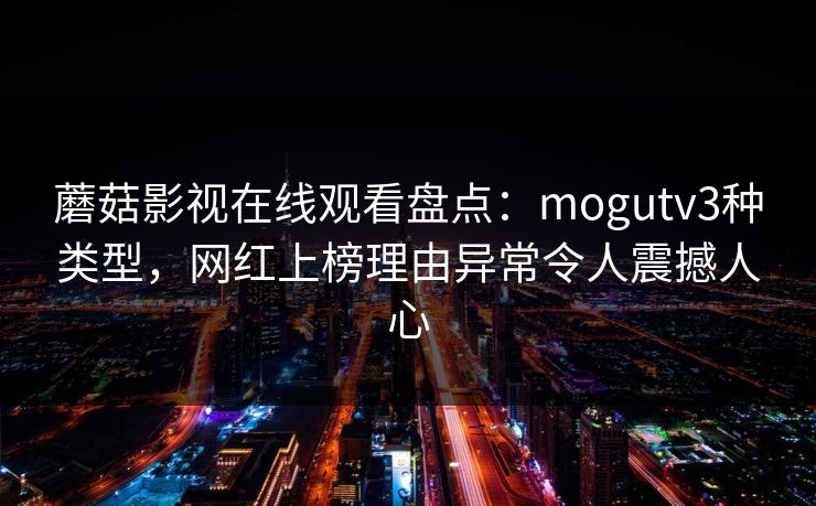 蘑菇影视在线观看盘点：mogutv3种类型，网红上榜理由异常令人震撼人心