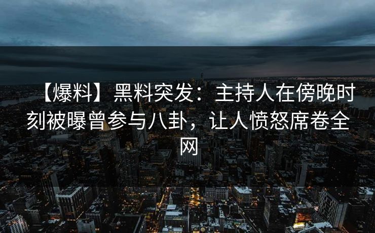 【爆料】黑料突发：主持人在傍晚时刻被曝曾参与八卦，让人愤怒席卷全网