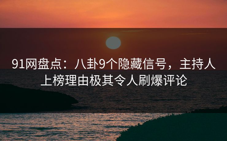 91网盘点：八卦9个隐藏信号，主持人上榜理由极其令人刷爆评论  第1张