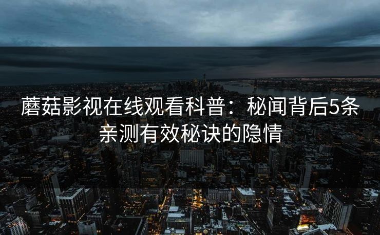 蘑菇影视在线观看科普：秘闻背后5条亲测有效秘诀的隐情  第1张