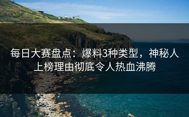 每日大赛盘点：爆料3种类型，神秘人上榜理由彻底令人热血沸腾