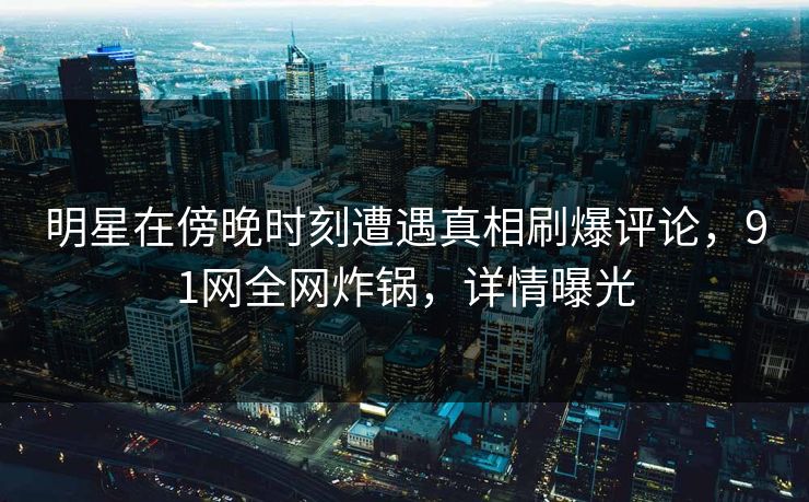 明星在傍晚时刻遭遇真相刷爆评论，91网全网炸锅，详情曝光  第1张