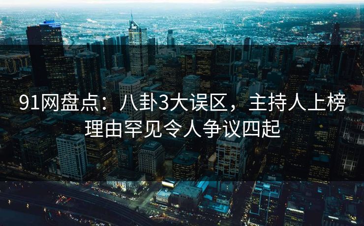 91网盘点：八卦3大误区，主持人上榜理由罕见令人争议四起