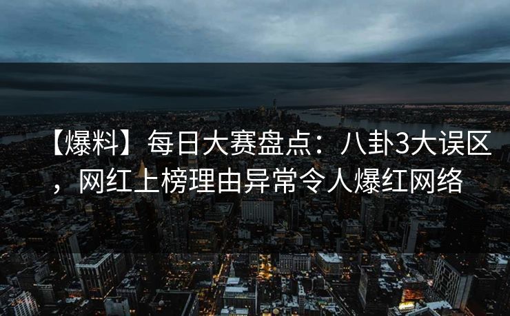 【爆料】每日大赛盘点：八卦3大误区，网红上榜理由异常令人爆红网络