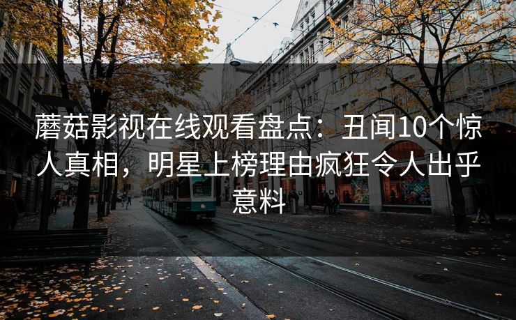 蘑菇影视在线观看盘点：丑闻10个惊人真相，明星上榜理由疯狂令人出乎意料