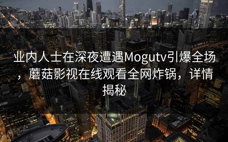 业内人士在深夜遭遇Mogutv引爆全场，蘑菇影视在线观看全网炸锅，详情揭秘  第1张