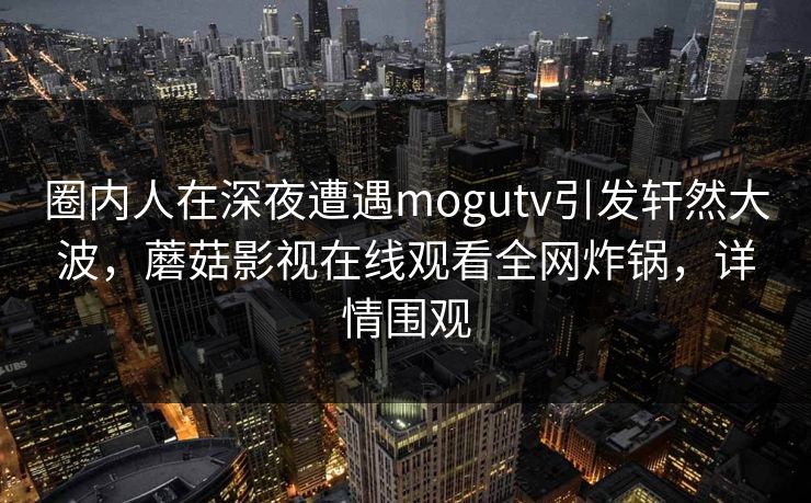圈内人在深夜遭遇mogutv引发轩然大波，蘑菇影视在线观看全网炸锅，详情围观