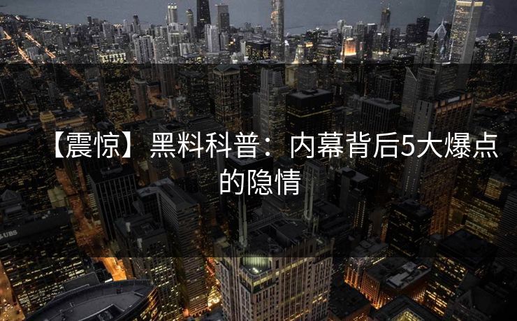 【震惊】黑料科普：内幕背后5大爆点的隐情  第1张