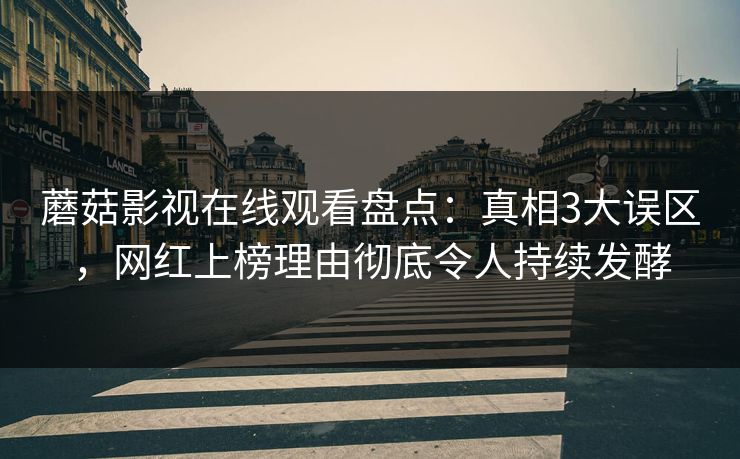 蘑菇影视在线观看盘点：真相3大误区，网红上榜理由彻底令人持续发酵