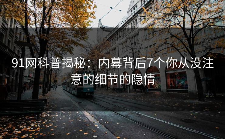 91网科普揭秘：内幕背后7个你从没注意的细节的隐情  第1张