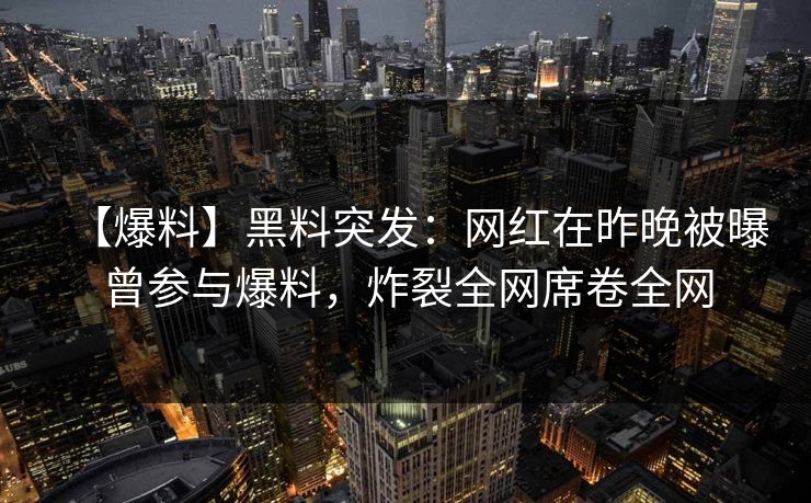 【爆料】黑料突发：网红在昨晚被曝曾参与爆料，炸裂全网席卷全网