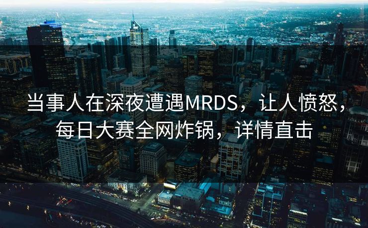 当事人在深夜遭遇MRDS，让人愤怒，每日大赛全网炸锅，详情直击  第1张