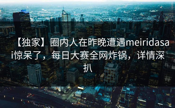 【独家】圈内人在昨晚遭遇meiridasai惊呆了，每日大赛全网炸锅，详情深扒