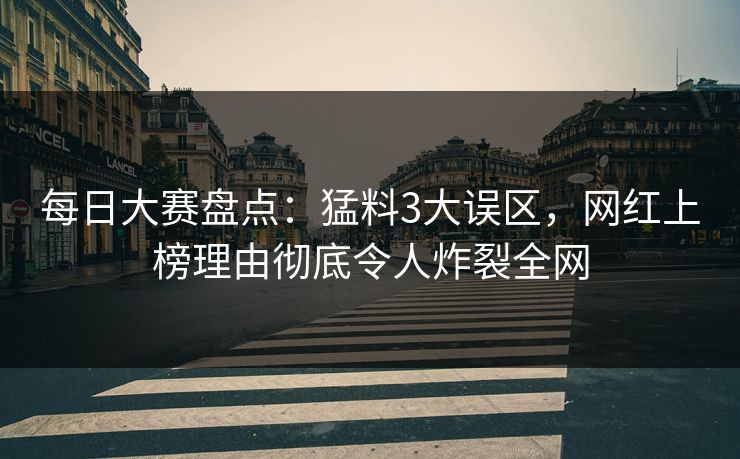 每日大赛盘点：猛料3大误区，网红上榜理由彻底令人炸裂全网