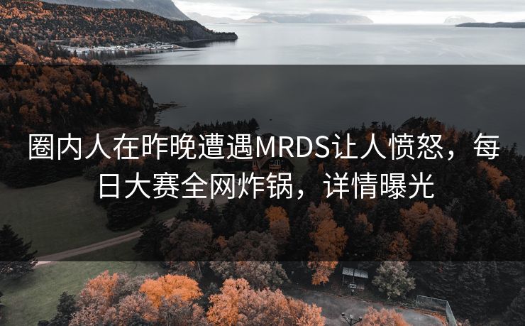 圈内人在昨晚遭遇MRDS让人愤怒，每日大赛全网炸锅，详情曝光