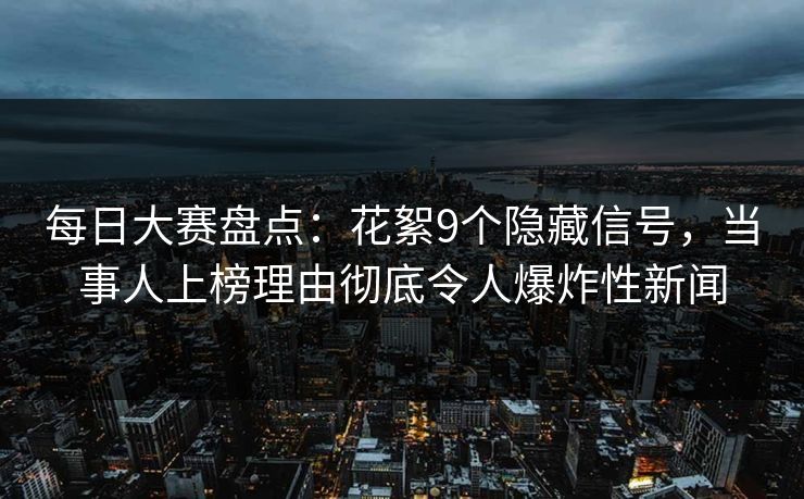 每日大赛盘点：花絮9个隐藏信号，当事人上榜理由彻底令人爆炸性新闻  第1张