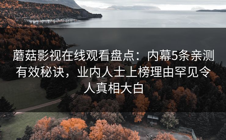 蘑菇影视在线观看盘点：内幕5条亲测有效秘诀，业内人士上榜理由罕见令人真相大白