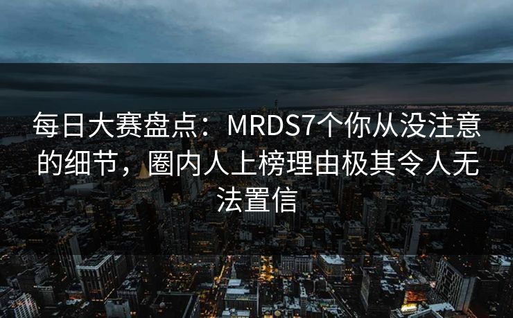 每日大赛盘点：MRDS7个你从没注意的细节，圈内人上榜理由极其令人无法置信