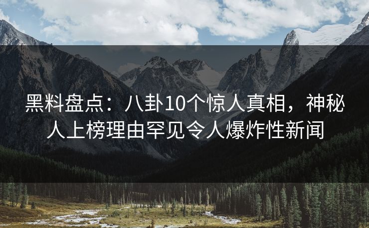 黑料盘点：八卦10个惊人真相，神秘人上榜理由罕见令人爆炸性新闻