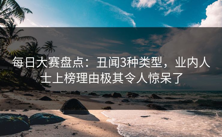 每日大赛盘点：丑闻3种类型，业内人士上榜理由极其令人惊呆了  第1张