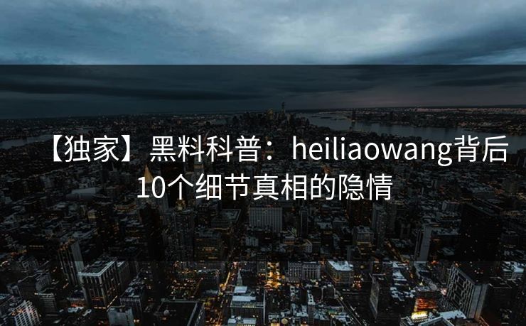 【独家】黑料科普：heiliaowang背后10个细节真相的隐情  第1张
