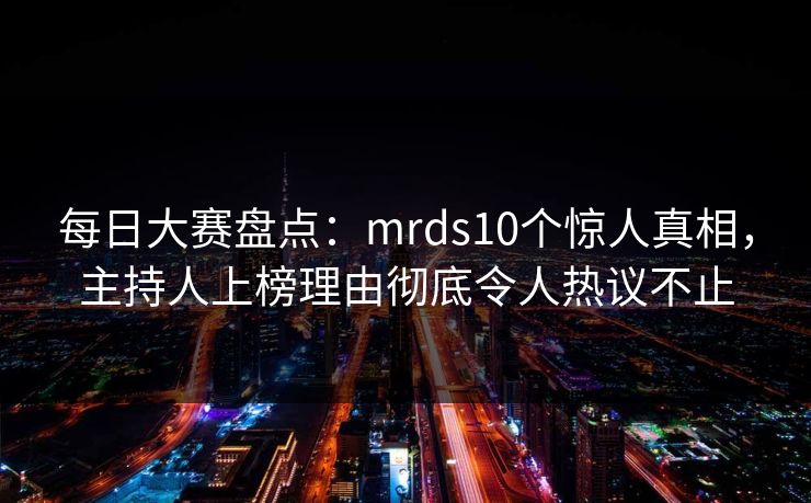 每日大赛盘点：mrds10个惊人真相，主持人上榜理由彻底令人热议不止