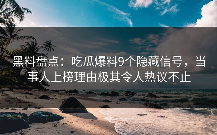 黑料盘点：吃瓜爆料9个隐藏信号，当事人上榜理由极其令人热议不止  第1张