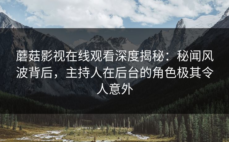 蘑菇影视在线观看深度揭秘：秘闻风波背后，主持人在后台的角色极其令人意外