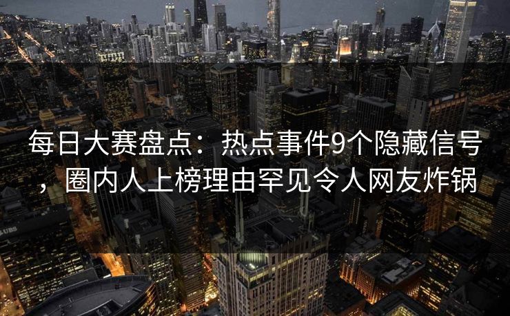 每日大赛盘点：热点事件9个隐藏信号，圈内人上榜理由罕见令人网友炸锅  第1张