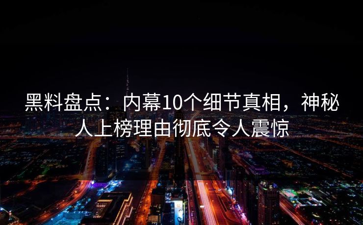 黑料盘点：内幕10个细节真相，神秘人上榜理由彻底令人震惊  第1张