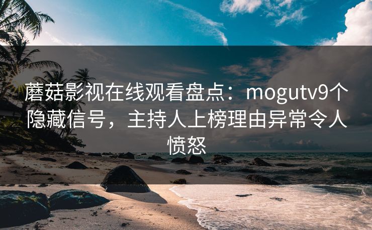 蘑菇影视在线观看盘点：mogutv9个隐藏信号，主持人上榜理由异常令人愤怒  第1张