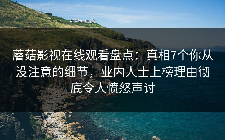 蘑菇影视在线观看盘点：真相7个你从没注意的细节，业内人士上榜理由彻底令人愤怒声讨  第1张