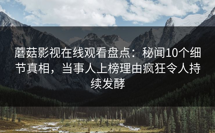 蘑菇影视在线观看盘点：秘闻10个细节真相，当事人上榜理由疯狂令人持续发酵