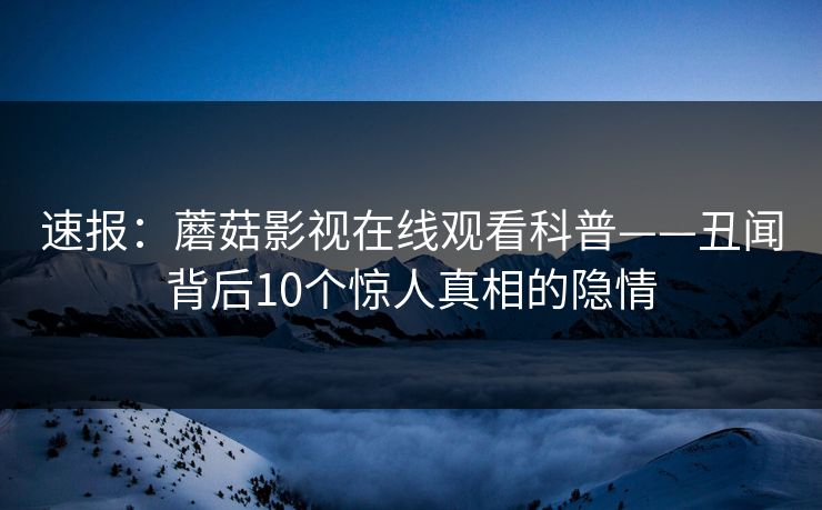 速报：蘑菇影视在线观看科普——丑闻背后10个惊人真相的隐情