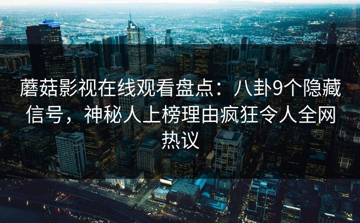 蘑菇影视在线观看盘点：八卦9个隐藏信号，神秘人上榜理由疯狂令人全网热议  第1张