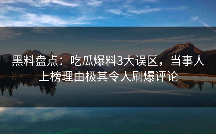 黑料盘点：吃瓜爆料3大误区，当事人上榜理由极其令人刷爆评论