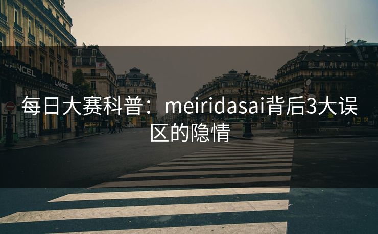 每日大赛科普：meiridasai背后3大误区的隐情